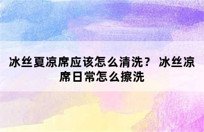 冰丝夏凉席应该怎么清洗？ 冰丝凉席日常怎么擦洗